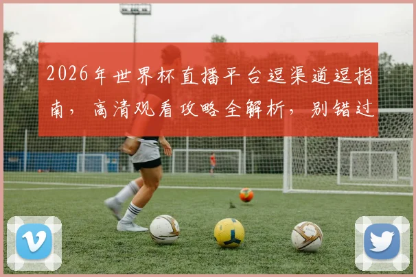 2026年世界杯直播平台逗渠道逗指南，高清观看攻略全解析，别错过