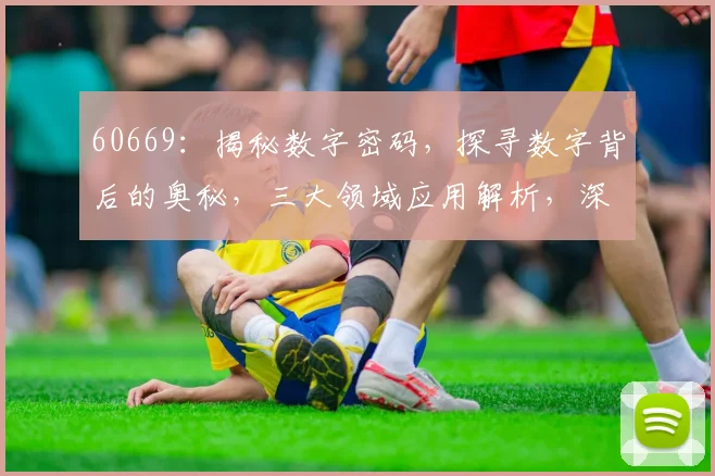 60669：揭秘数字密码，探寻数字背后的奥秘，三大领域应用解析，深度解读
