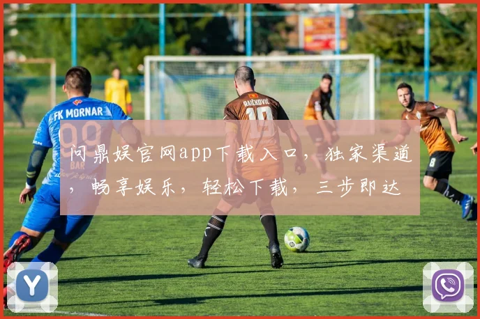 问鼎娱官网app下载入口，独家渠道，畅享娱乐，轻松下载，三步即达