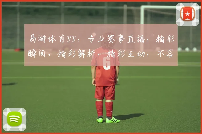 易游体育yy，专业赛事直播，精彩瞬间，精彩解析，精彩互动，不容错过