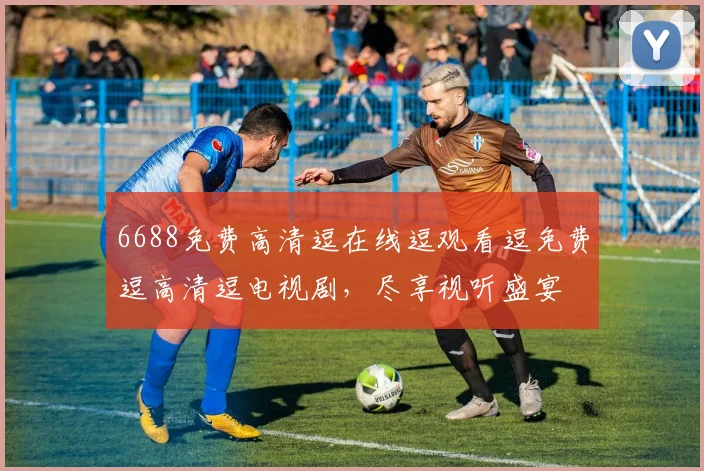6688免费高清逗在线逗观看逗免费逗高清逗电视剧，尽享视听盛宴