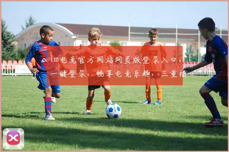 im电竞官方网站网页版登录入口，一键登录，畅享电竞乐趣，三重福利等你来，体验非凡