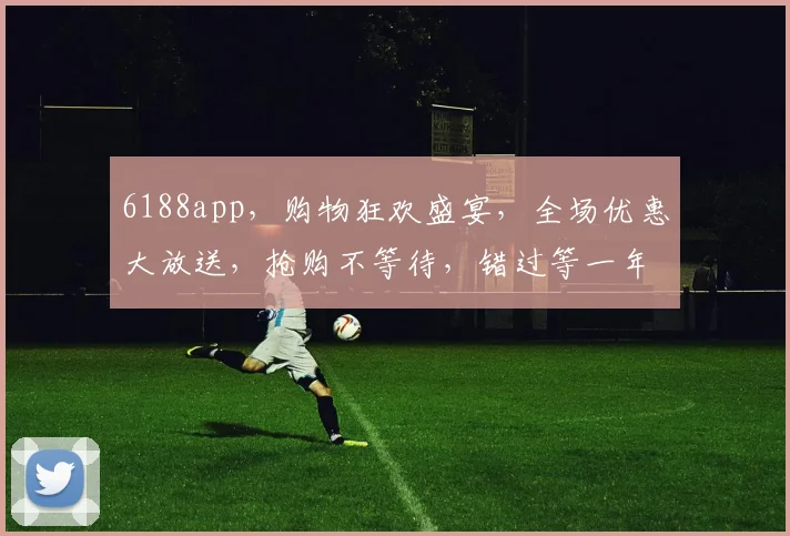 6188app，购物狂欢盛宴，全场优惠大放送，抢购不等待，错过等一年