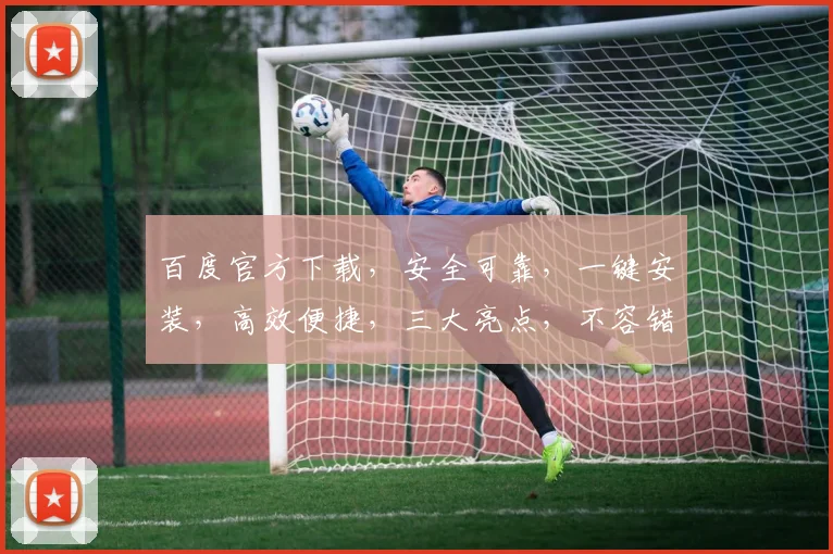 百度官方下载，安全可靠，一键安装，高效便捷，三大亮点，不容错过，必选首选