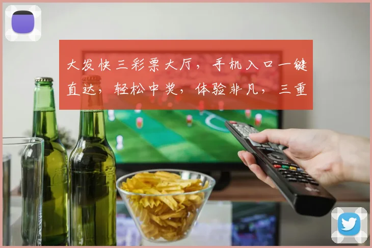 大发快三彩票大厅，手机入口一键直达，轻松中奖，体验非凡，三重惊喜，不容错过，快来体验