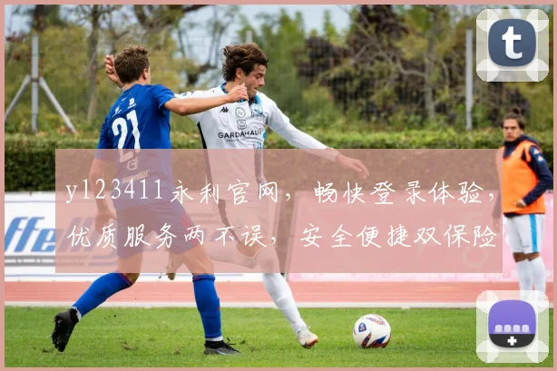 yl23411永利官网，畅快登录体验，优质服务两不误，安全便捷双保险