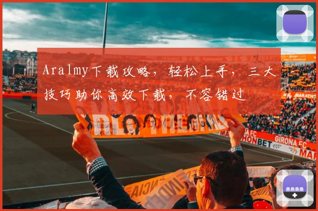 Aralmy下载攻略，轻松上手，三大技巧助你高效下载，不容错过
