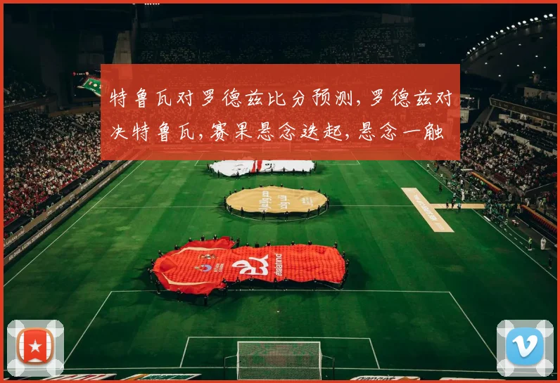 特鲁瓦对罗德兹比分预测,罗德兹对决特鲁瓦,赛果悬念迭起,悬念一触即发