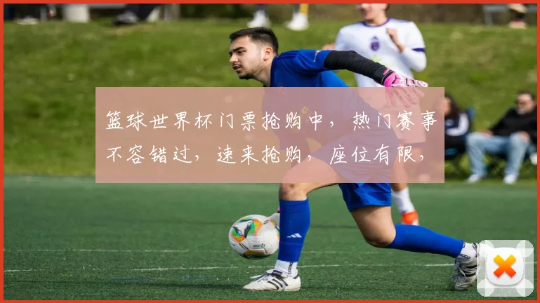 篮球世界杯门票抢购中，热门赛事不容错过，速来抢购，座位有限，先到先得，错过等明年