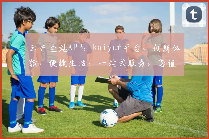 云开全站APP，kaiyun平台，创新体验，便捷生活，一站式服务，您值得拥有