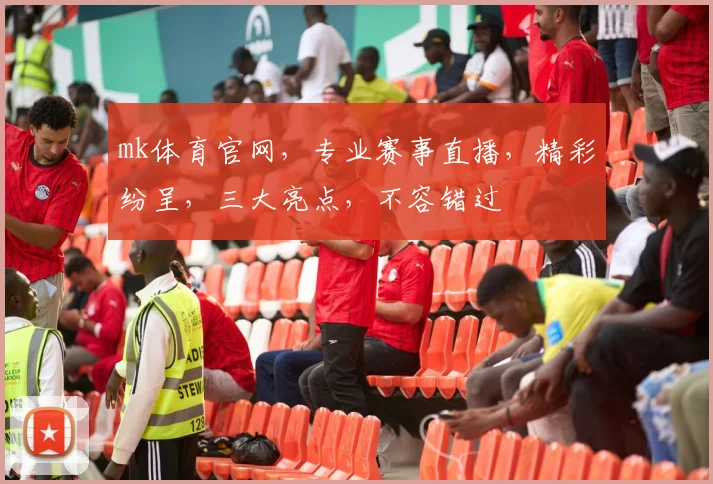 mk体育官网，专业赛事直播，精彩纷呈，三大亮点，不容错过