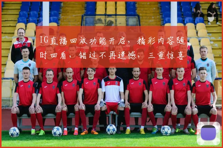 IG直播回放功能开启，精彩内容随时回看，错过不再遗憾，三重惊喜等你来